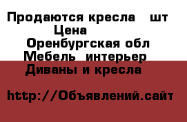 Продаются кресла 2 шт  › Цена ­ 1 500 - Оренбургская обл. Мебель, интерьер » Диваны и кресла   